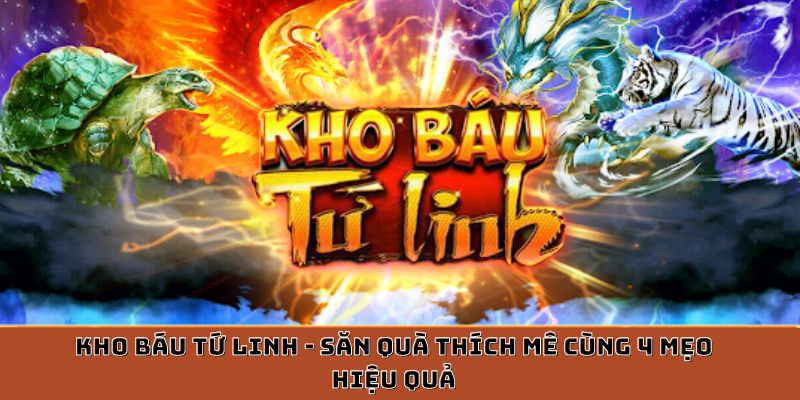 Kho Báu Tứ Linh - Săn Quà Thích Mê Cùng 4 Mẹo Hiệu Quả