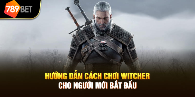 Hướng dẫn cách chơi WITCHER cho người mới bắt đầu