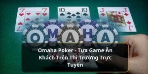 Omaha Poker - Tựa Game Ăn Khách Trên Thị Trường Trực Tuyến