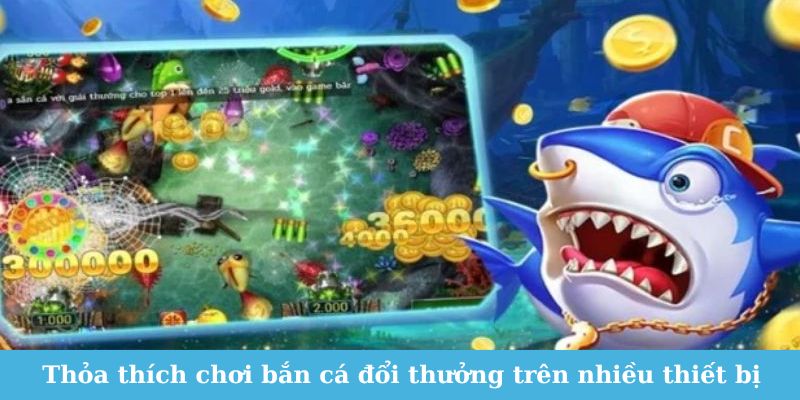 Thỏa thích tham gia bắn cá đổi thưởng trên nhiều thiết bị