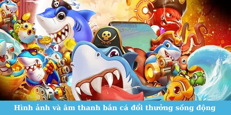 Hình ảnh và âm thanh bắn cá đổi thưởng cực sống động 