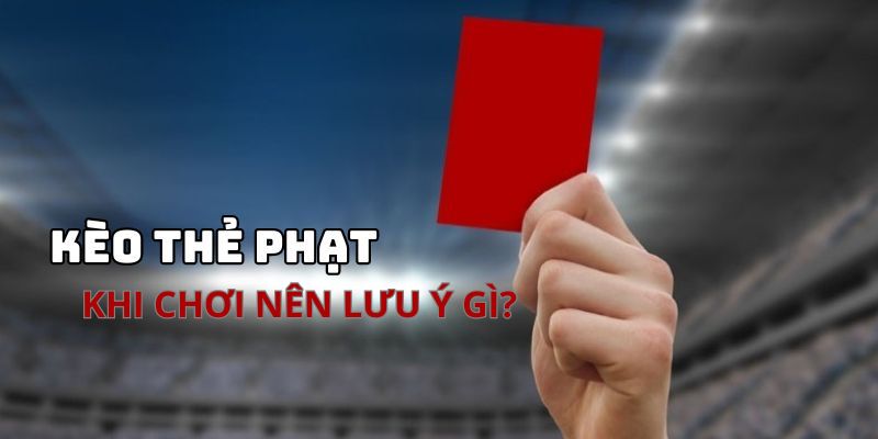 Khi chơi kèo thẻ phạt cần phải lưu ý nhiều vấn đề