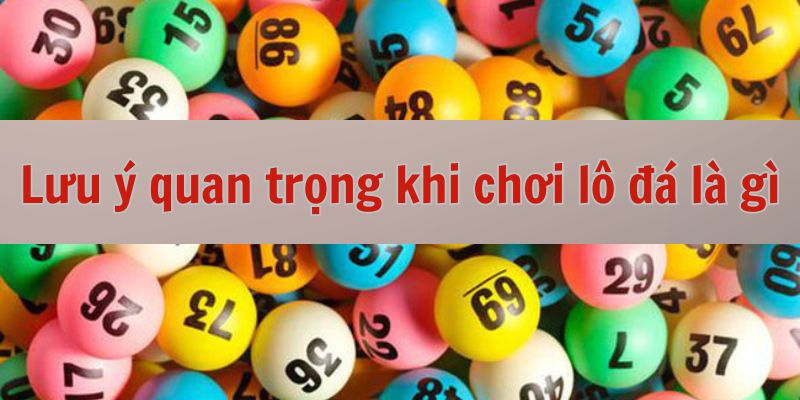 Lưu ý quan trọng khi chơi lô đá là gì